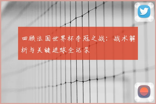 回顾法国世界杯夺冠之战:战术解析与关键进球全记录