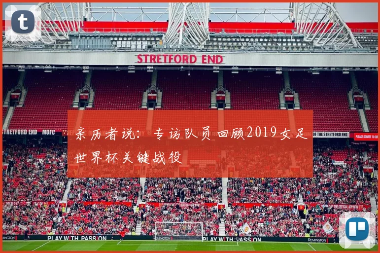 亲历者说:专访队员回顾2019女足世界杯关键战役