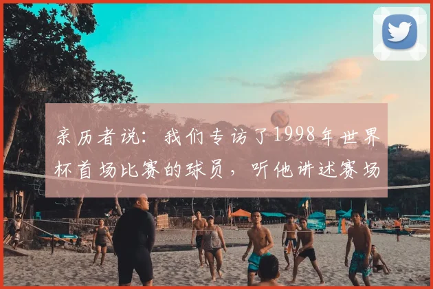 亲历者说：我们专访了1998年世界杯首场比赛的球员，听他讲述赛场内外