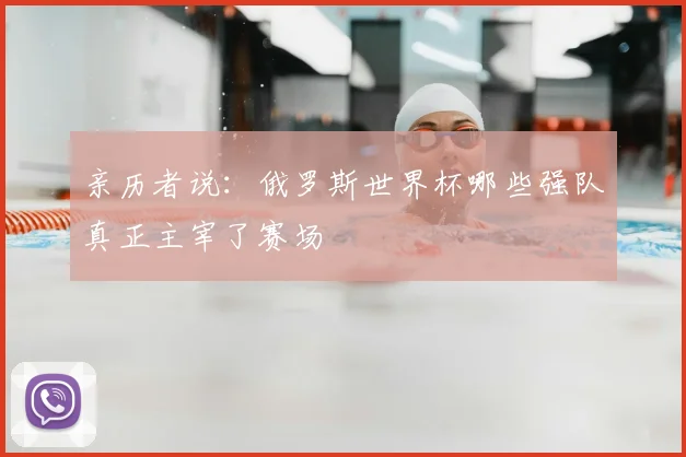 亲历者说:俄罗斯世界杯哪些强队真正主宰了赛场