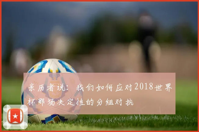 亲历者说:我们如何应对2018世界杯那场决定性的分组对抗