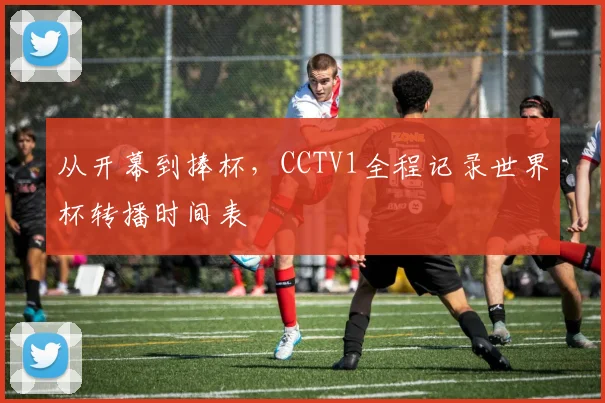 从开幕到捧杯,CCTV1全程记录世界杯转播时间表