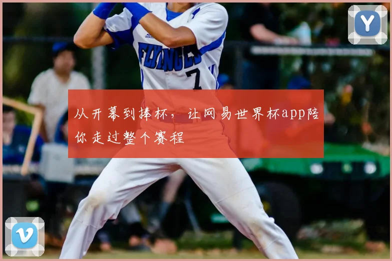从开幕到捧杯,让网易世界杯app陪你走过整个赛程