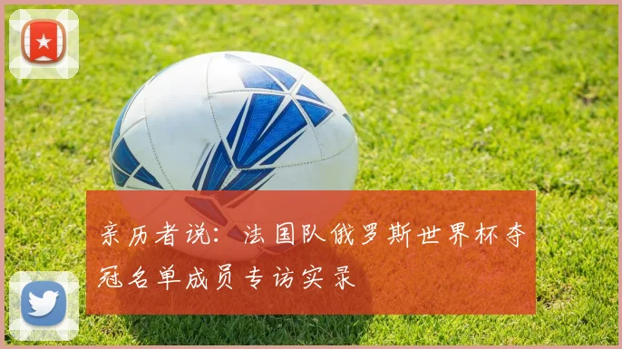 亲历者说：法国队俄罗斯世界杯夺冠名单成员专访实录