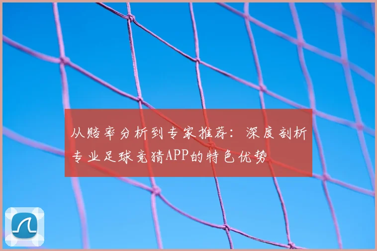 从赔率分析到专家推荐:深度剖析专业足球竞猜APP的特色优势