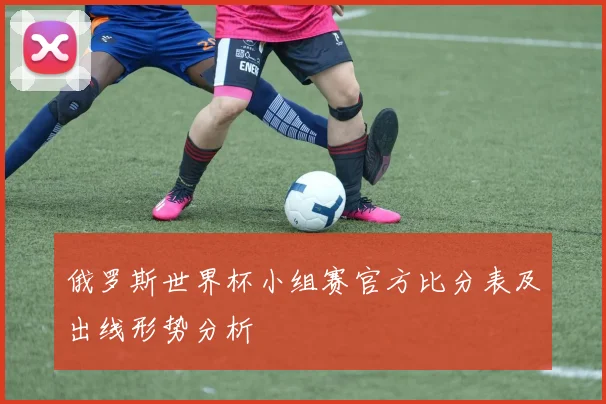 俄罗斯世界杯小组赛官方比分表及出线形势分析